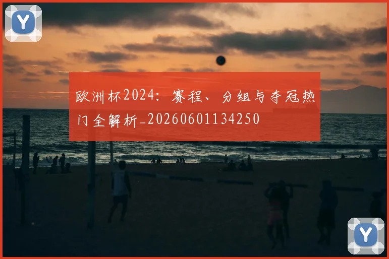 欧洲杯2024:赛程、分组与夺冠热门全解析_20260601134250