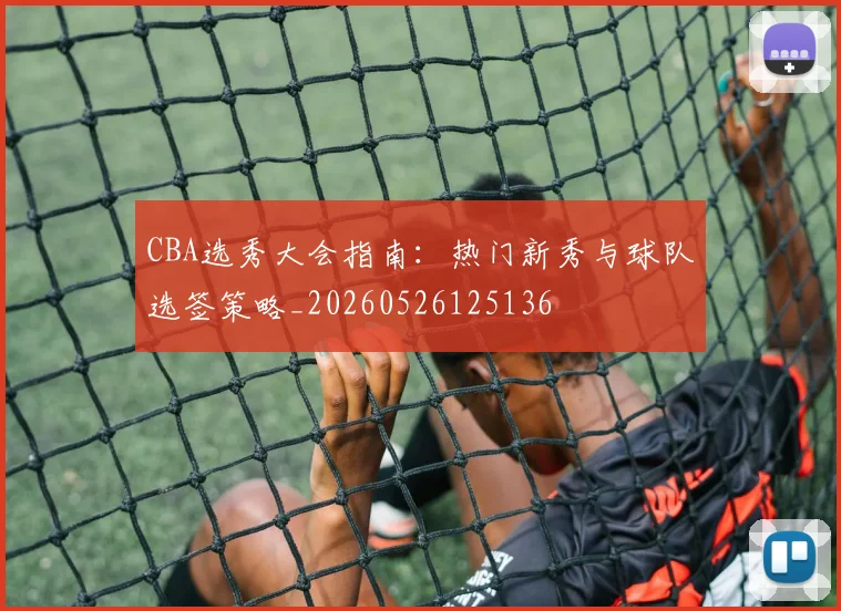 CBA选秀大会指南：热门新秀与球队选签策略_20260526125136