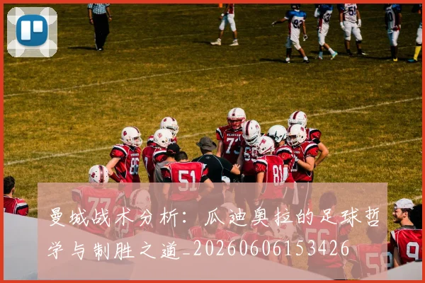 曼城战术分析:瓜迪奥拉的足球哲学与制胜之道_20260606153426