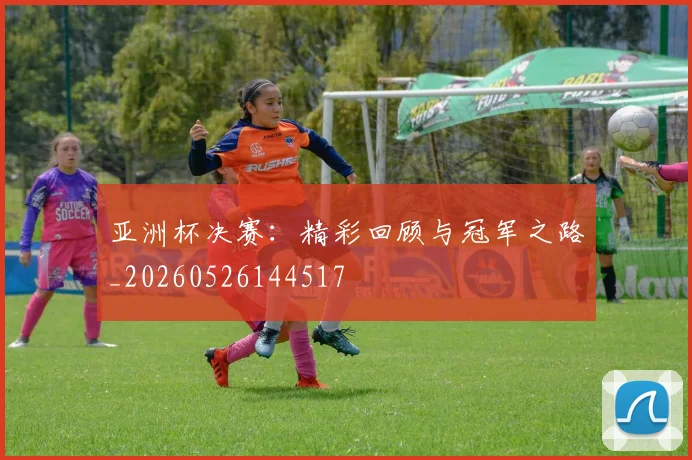 亚洲杯决赛:精彩回顾与冠军之路_20260526144517