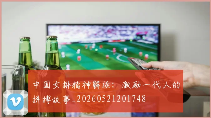 中国女排精神解读：激励一代人的拼搏故事_20260521201748