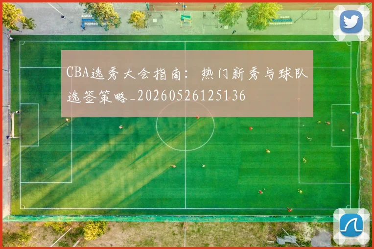 CBA选秀大会指南:热门新秀与球队选签策略_20260526125136