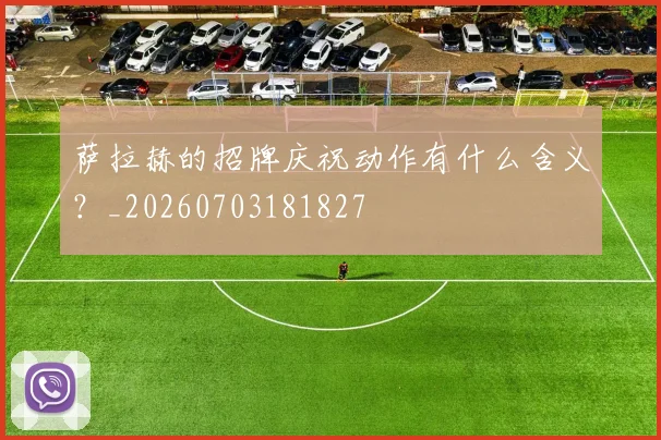 萨拉赫的招牌庆祝动作有什么含义？_20260703181827