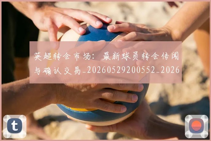 英超转会市场:最新球员转会传闻与确认交易_20260529200552_20260702174937