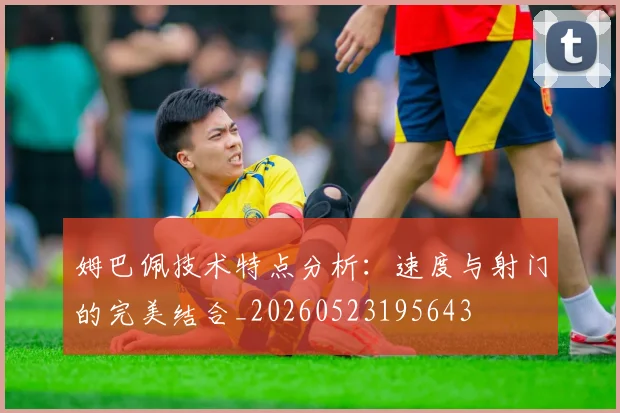 姆巴佩技术特点分析：速度与射门的完美结合_20260523195643