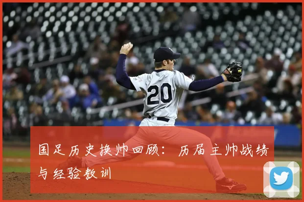 国足历史换帅回顾:历届主帅战绩与经验教训