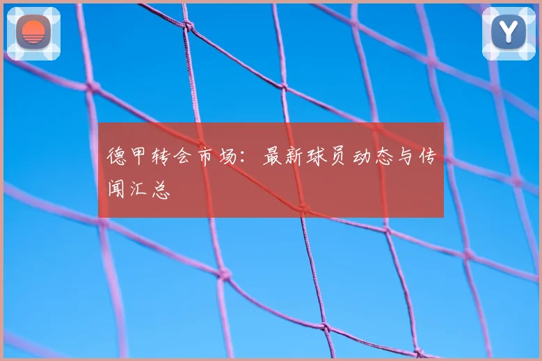 德甲转会市场:最新球员动态与传闻汇总