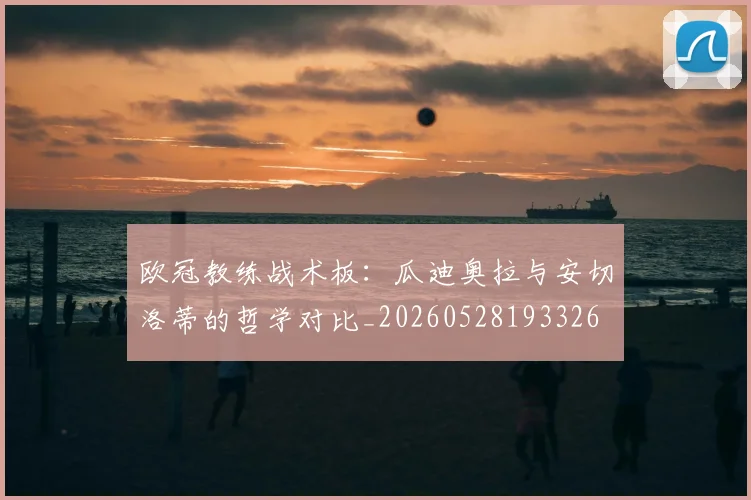 欧冠教练战术板:瓜迪奥拉与安切洛蒂的哲学对比_20260528193326