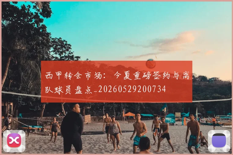 西甲转会市场:今夏重磅签约与离队球员盘点_20260529200734