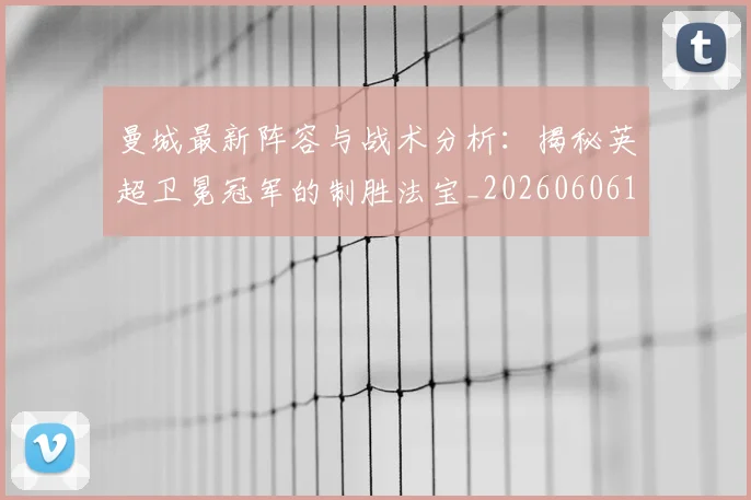 曼城最新阵容与战术分析:揭秘英超卫冕冠军的制胜法宝_20260606153427