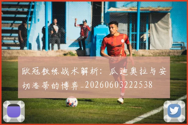 欧冠教练战术解析:瓜迪奥拉与安切洛蒂的博弈_20260603222538