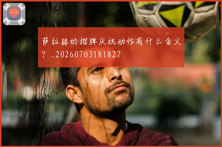 萨拉赫的招牌庆祝动作有什么含义？_20260703181827