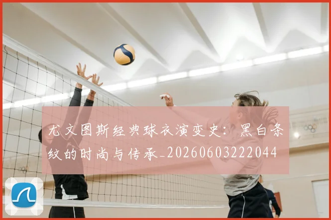 尤文图斯经典球衣演变史:黑白条纹的时尚与传承_20260603222044