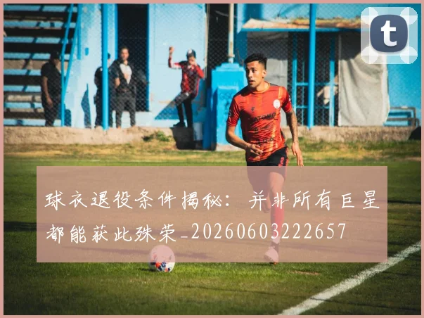 球衣退役条件揭秘:并非所有巨星都能获此殊荣_20260603222657