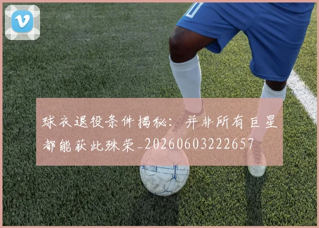球衣退役条件揭秘：并非所有巨星都能获此殊荣_20260603222657