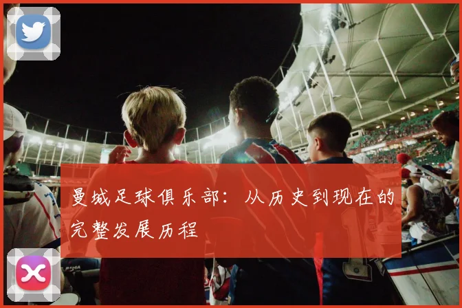曼城足球俱乐部:从历史到现在的完整发展历程