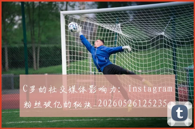 C罗的社交媒体影响力：Instagram粉丝破亿的秘诀_20260526125235