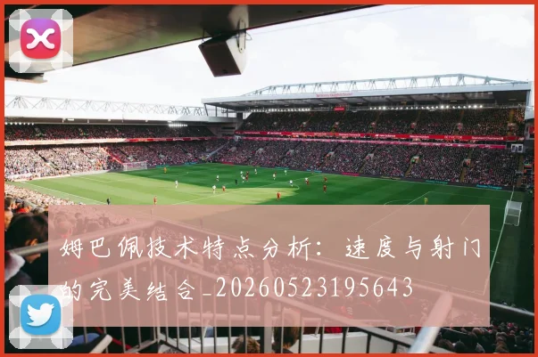 姆巴佩技术特点分析:速度与射门的完美结合_20260523195643
