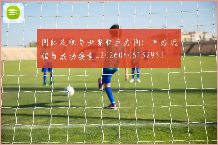 国际足联与世界杯主办国:申办流程与成功要素_20260606152953