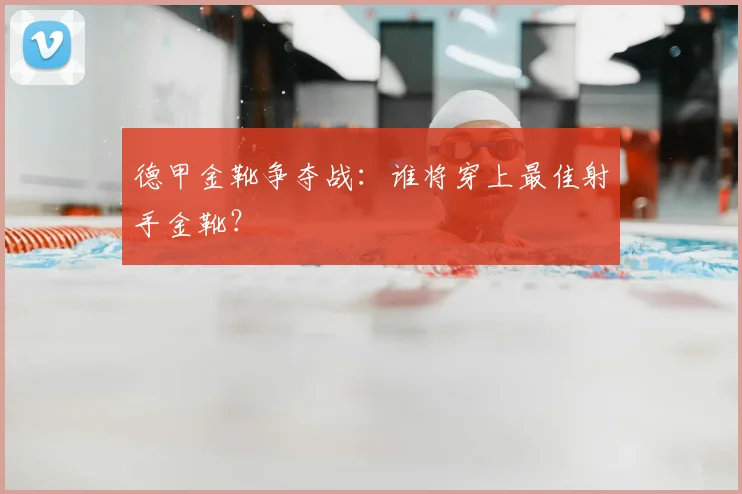 德甲金靴争夺战：谁将穿上最佳射手金靴？