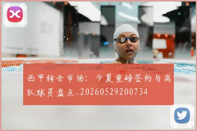 西甲转会市场：今夏重磅签约与离队球员盘点_20260529200734