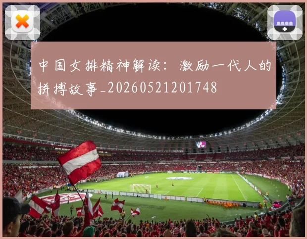 中国女排精神解读:激励一代人的拼搏故事_20260521201748
