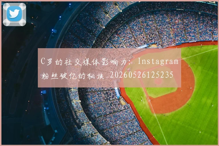 C罗的社交媒体影响力：Instagram粉丝破亿的秘诀_20260526125235