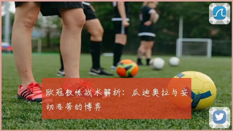 欧冠教练战术解析:瓜迪奥拉与安切洛蒂的博弈