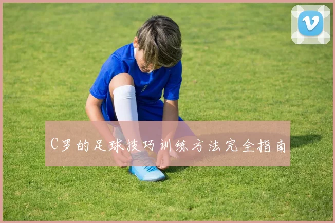 C罗的足球技巧训练方法完全指南