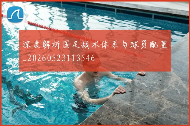 深度解析国足战术体系与球员配置_20260523113546