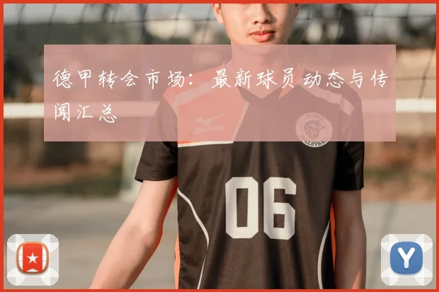 德甲转会市场:最新球员动态与传闻汇总