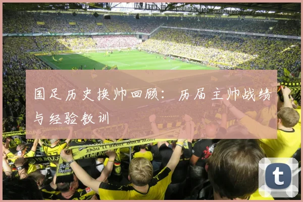 国足历史换帅回顾:历届主帅战绩与经验教训