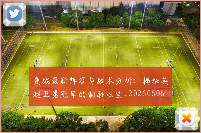 曼城最新阵容与战术分析：揭秘英超卫冕冠军的制胜法宝_20260606153427