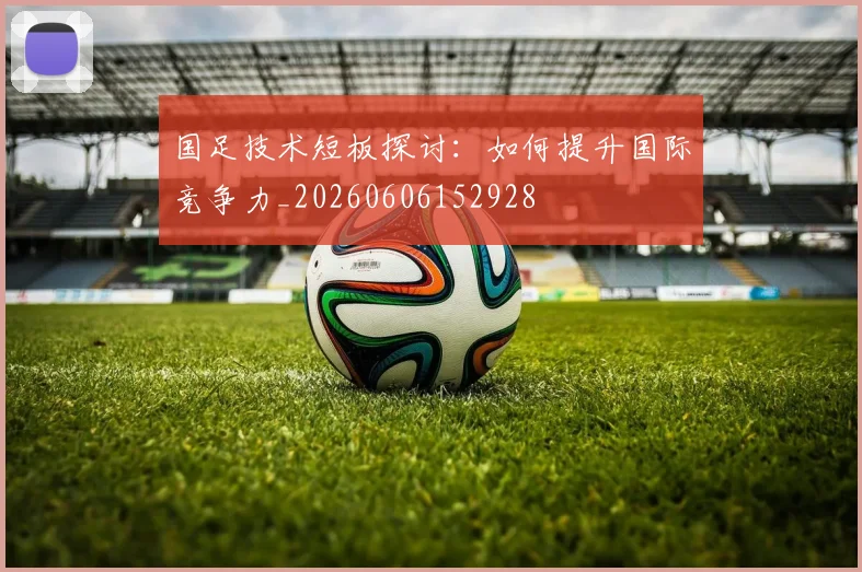 国足技术短板探讨:如何提升国际竞争力_20260606152928