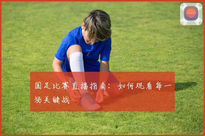 国足比赛直播指南:如何观看每一场关键战