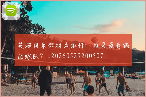 英超俱乐部财力排行：谁是最有钱的球队？_20260529200507