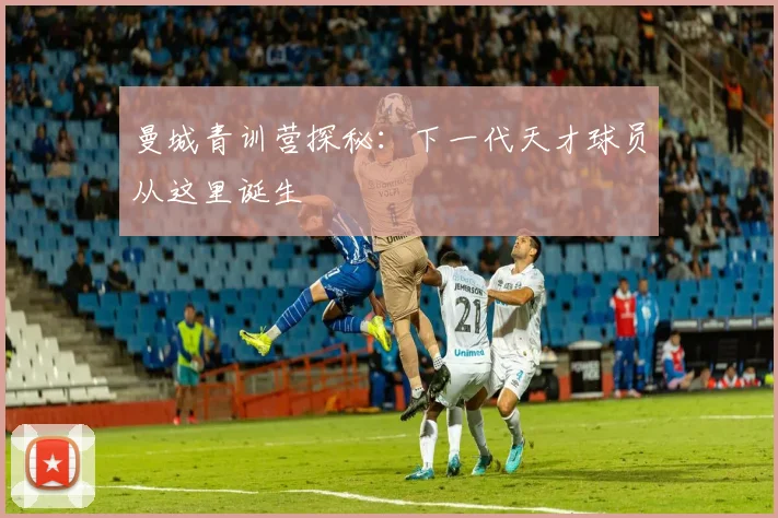 曼城青训营探秘：下一代天才球员从这里诞生